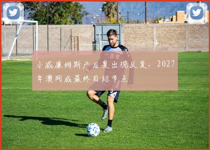 小威廉姆斯产后复出现反复，2027年澳网成最终目标节点