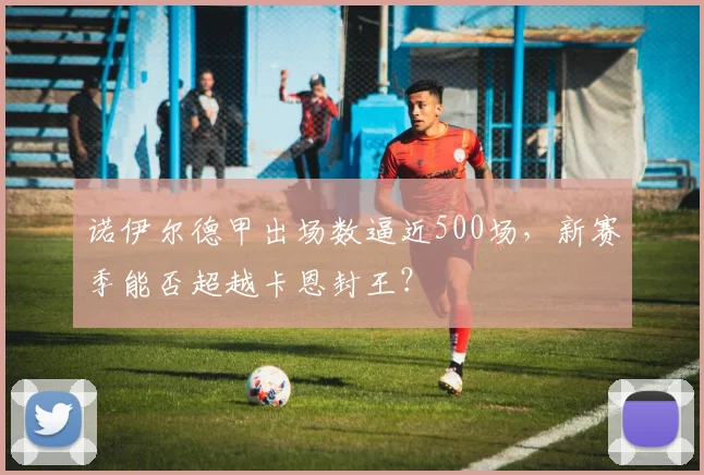 诺伊尔德甲出场数逼近500场,新赛季能否超越卡恩封王?