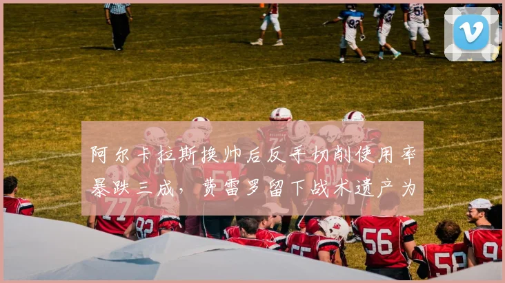 阿尔卡拉斯换帅后反手切削使用率暴跌三成，费雷罗留下战术遗产为何被推翻？