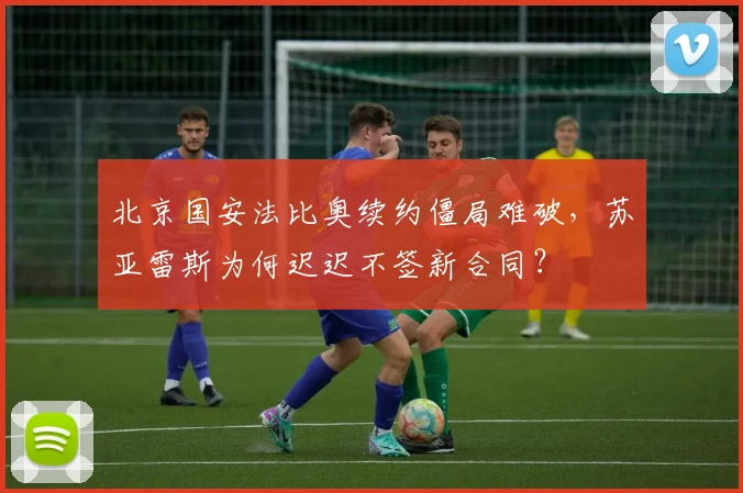 北京国安法比奥续约僵局难破,苏亚雷斯为何迟迟不签新合同?