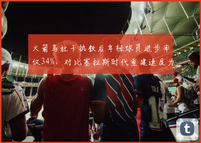 火箭乌杜卡执教后年轻球员进步率仅34%，对比塞拉斯时代重建速度为何不升反降？