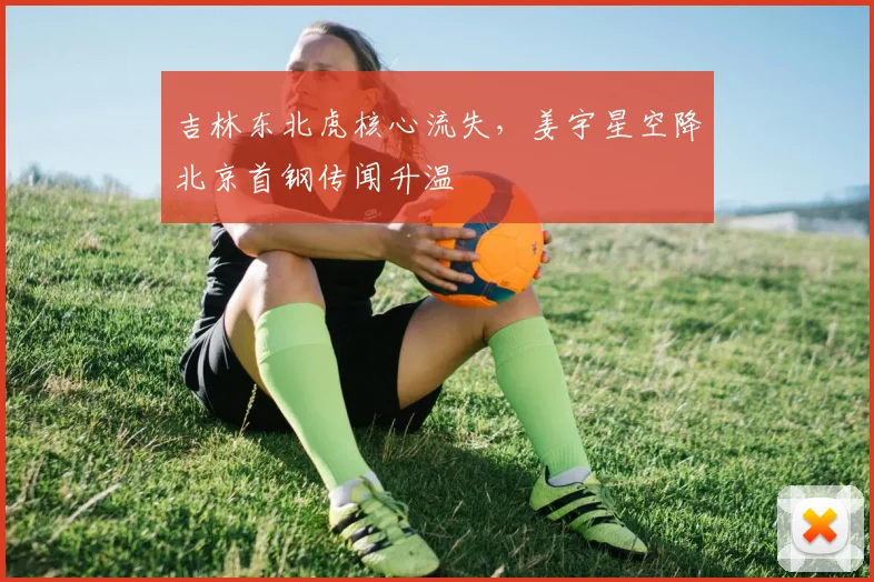 吉林东北虎核心流失，姜宇星空降北京首钢传闻升温