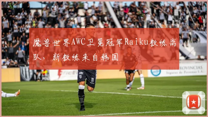 魔兽世界AWC卫冕冠军Raiku教练离队,新教练来自韩国