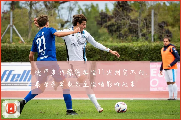 德甲多特蒙德客场11次判罚不利，泰尔齐奇表示主场哨影响结果