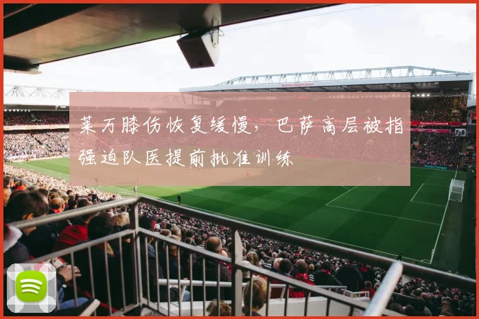 莱万膝伤恢复缓慢，巴萨高层被指强迫队医提前批准训练