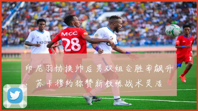印尼羽协换帅后男双组合胜率飙升,苏卡穆约称赞新教练战术灵活